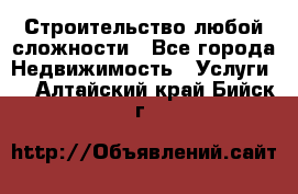 Строительство любой сложности - Все города Недвижимость » Услуги   . Алтайский край,Бийск г.